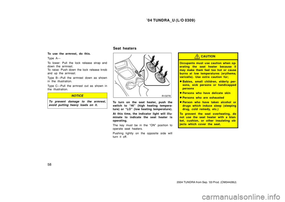 TOYOTA TUNDRA 2004 1.G Owners Manual ’04 TUNDRA_U (L/O 0309)
58
2004 TUNDRA from Sep. ’03 Prod. (OM34426U)
To use the armrest, do this.
Ty p e A —
To lower: Pull the lock release strap and
down the armrest.
To raise: Push down the 