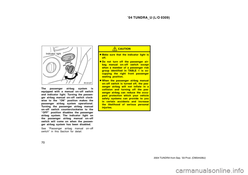 TOYOTA TUNDRA 2004 1.G Manual PDF ’04 TUNDRA_U (L/O 0309)
70
2004 TUNDRA from Sep. ’03 Prod. (OM34426U)
Indicator light
The passenger airbag system is
equipped with a manual on�off switch
and indicator light. Turning the passen-
g