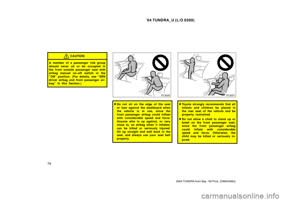 TOYOTA TUNDRA 2004 1.G Owners Manual ’04 TUNDRA_U (L/O 0309)
74
2004 TUNDRA from Sep. ’03 Prod. (OM34426U)
CAUTION
A member of a passenger risk group
should never sit or be occupied in
the front outside passenger seat with
airbag man