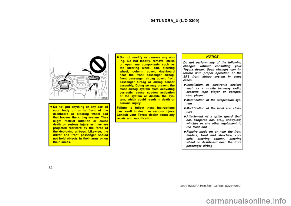 TOYOTA TUNDRA 2004 1.G Owners Manual ’04 TUNDRA_U (L/O 0309)
82
2004 TUNDRA from Sep. ’03 Prod. (OM34426U)
Do not put anything or any part of
your body on or in front of the
dashboard or steering wheel pad
that houses the airbag sys