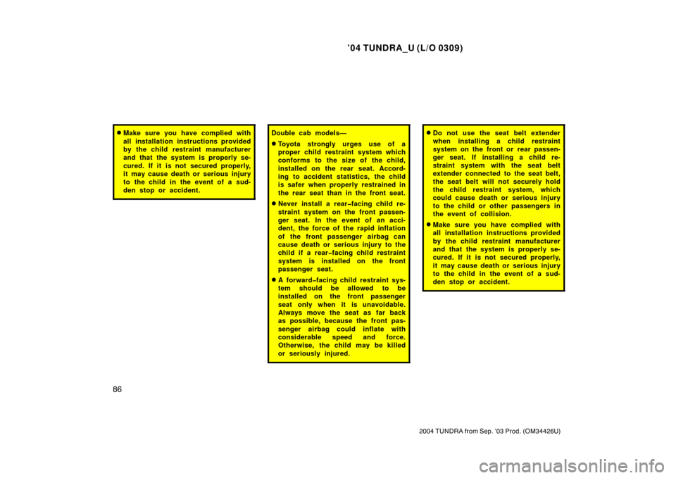 TOYOTA TUNDRA 2004 1.G Owners Manual ’04 TUNDRA_U (L/O 0309)
86
2004 TUNDRA from Sep. ’03 Prod. (OM34426U)
Make sure you have complied with
all installation instructions provided
by the child restraint manufacturer
and that  the sys