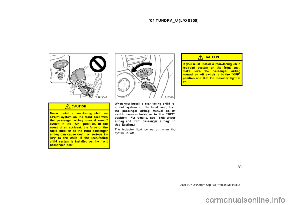 TOYOTA TUNDRA 2004 1.G Owners Manual ’04 TUNDRA_U (L/O 0309)
89
2004 TUNDRA from Sep. ’03 Prod. (OM34426U)
CAUTION
Never install a rear�facing child re-
straint system on the front seat with
the passenger airbag manual on�off
switch 