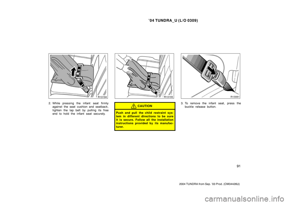 TOYOTA TUNDRA 2004 1.G Owners Manual ’04 TUNDRA_U (L/O 0309)
91
2004 TUNDRA from Sep. ’03 Prod. (OM34426U)
2. While pressing the infant  seat firmly
against the seat cushion and seatback,
tighten the lap belt by pulling its free
end 