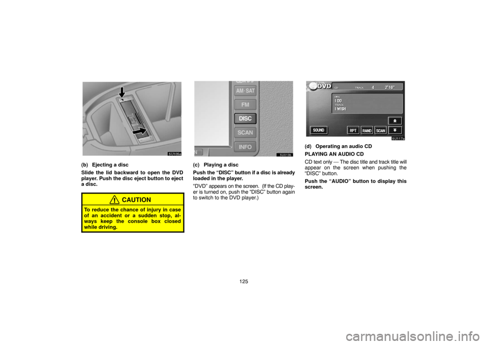 TOYOTA TUNDRA 2005 1.G Navigation Manual 125
(b) Ejecting a disc
Slide the lid backward to open the DVD
player. Push the disc eject button to eject
a disc.
CAUTION
To reduce the chance of injury in case
of an accident or a sudden stop, al-
w
