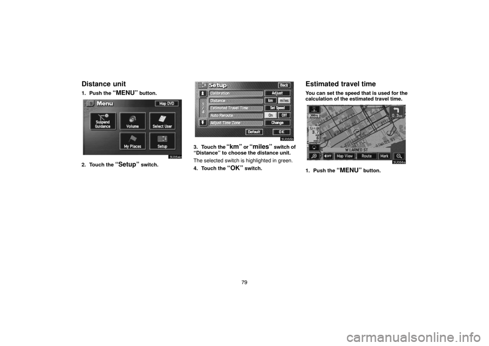 TOYOTA TUNDRA 2005 1.G Navigation Manual 79
Distance unit
1. Push the “MENU” button.
2. Touch the “Setup” switch.
3. Touch the “km” or “miles” switch of
“Distance” to choose the distance unit.
The selected switch is highl