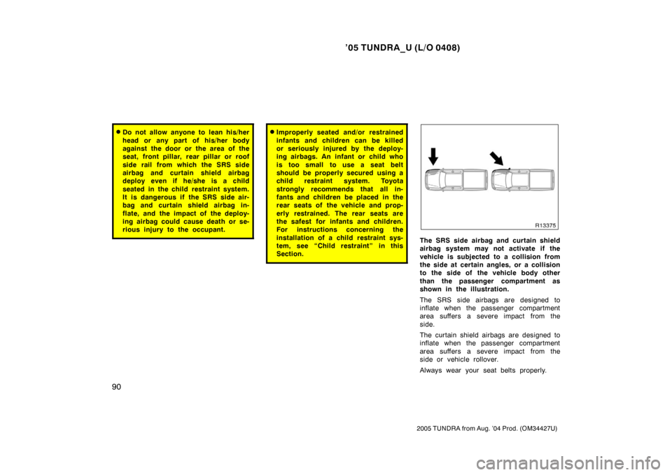 TOYOTA TUNDRA 2005 1.G Owners Manual ’05 TUNDRA_U (L/O 0408)
90
2005 TUNDRA from Aug. ’04 Prod. (OM34427U)
Do not allow anyone to lean his/her
head or any part of his/her body
against the door or the area of the
seat, front p illar,