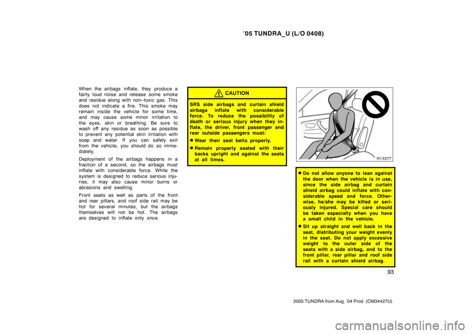 TOYOTA TUNDRA 2005 1.G Owners Manual ’05 TUNDRA_U (L/O 0408)
93
2005 TUNDRA from Aug. ’04 Prod. (OM34427U)
When the airbags  inflate, they  produce a
fairly loud noise and release some smoke
and residue along with non −toxic gas. T