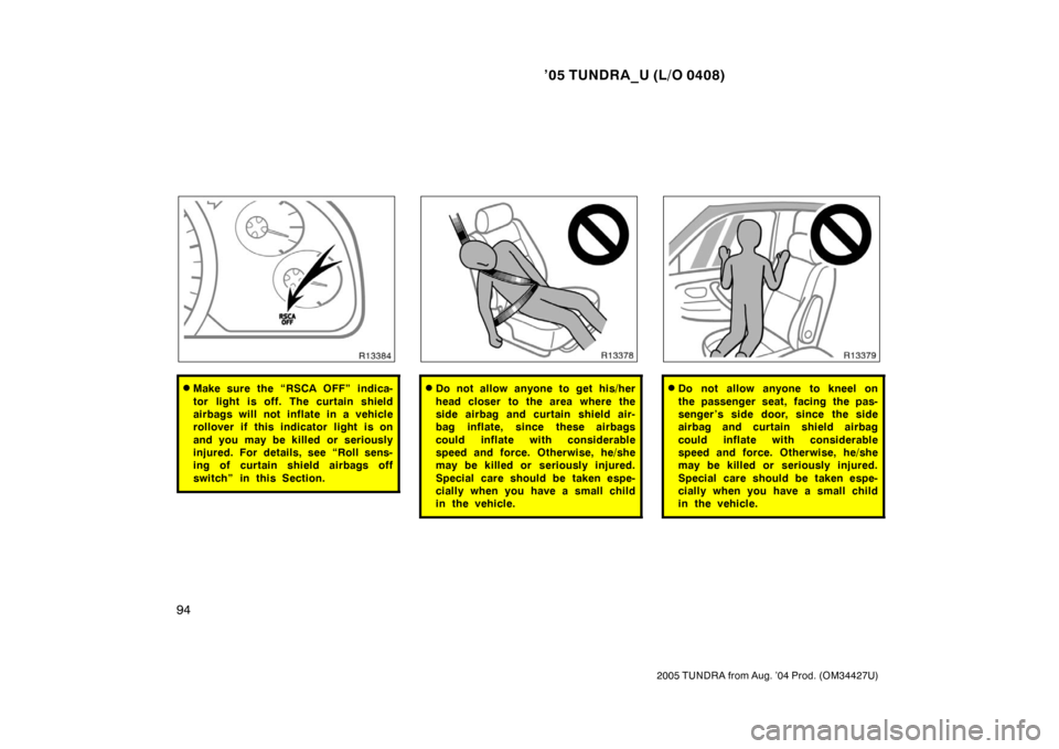 TOYOTA TUNDRA 2005 1.G Owners Manual ’05 TUNDRA_U (L/O 0408)
94
2005 TUNDRA from Aug. ’04 Prod. (OM34427U)
Make sure the “RSCA OFF” indica-
tor light is off. The curtain shield
airbags will not inflate in a vehicle
rollover if t