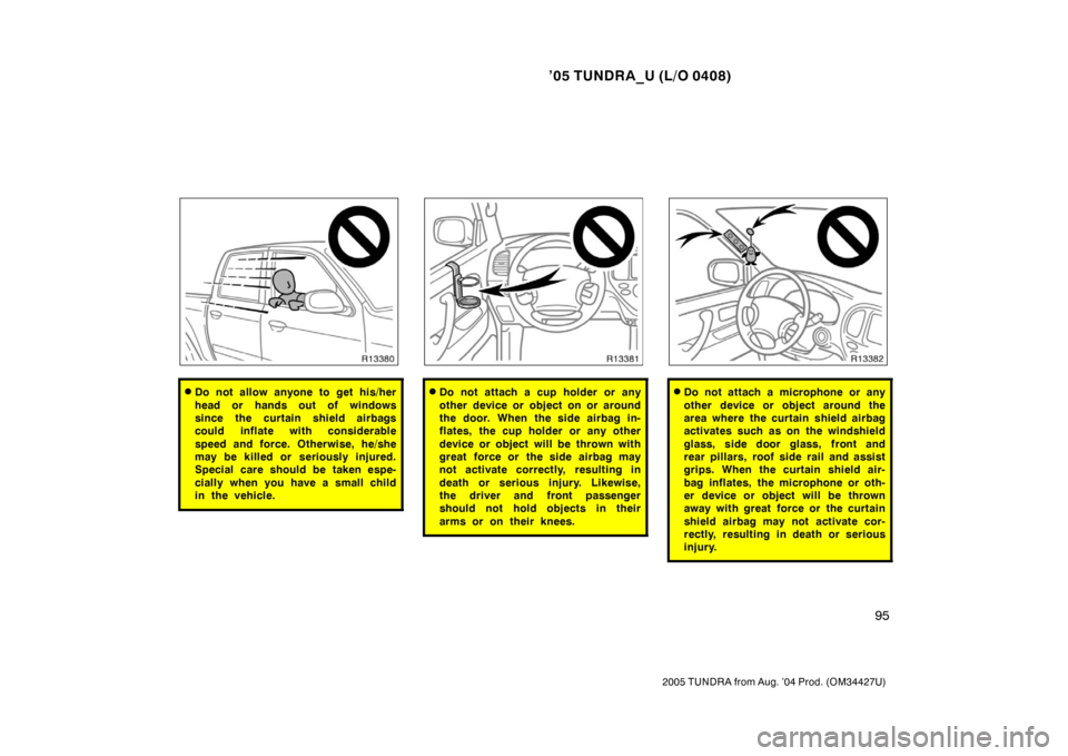 TOYOTA TUNDRA 2005 1.G Owners Manual ’05 TUNDRA_U (L/O 0408)
95
2005 TUNDRA from Aug. ’04 Prod. (OM34427U)
Do not allow anyone to get his/her
head or hands out of windows
since the curtain shield airbags
could inflate with considera