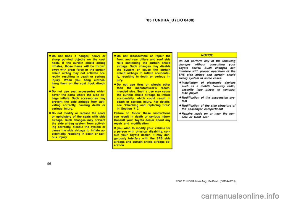 TOYOTA TUNDRA 2005 1.G Owners Manual ’05 TUNDRA_U (L/O 0408)
96
2005 TUNDRA from Aug. ’04 Prod. (OM34427U)
Do not hook a hanger, heavy or
sharp pointed objects on the coat
hook. If the curtain shield airbag
inflates, those items wil