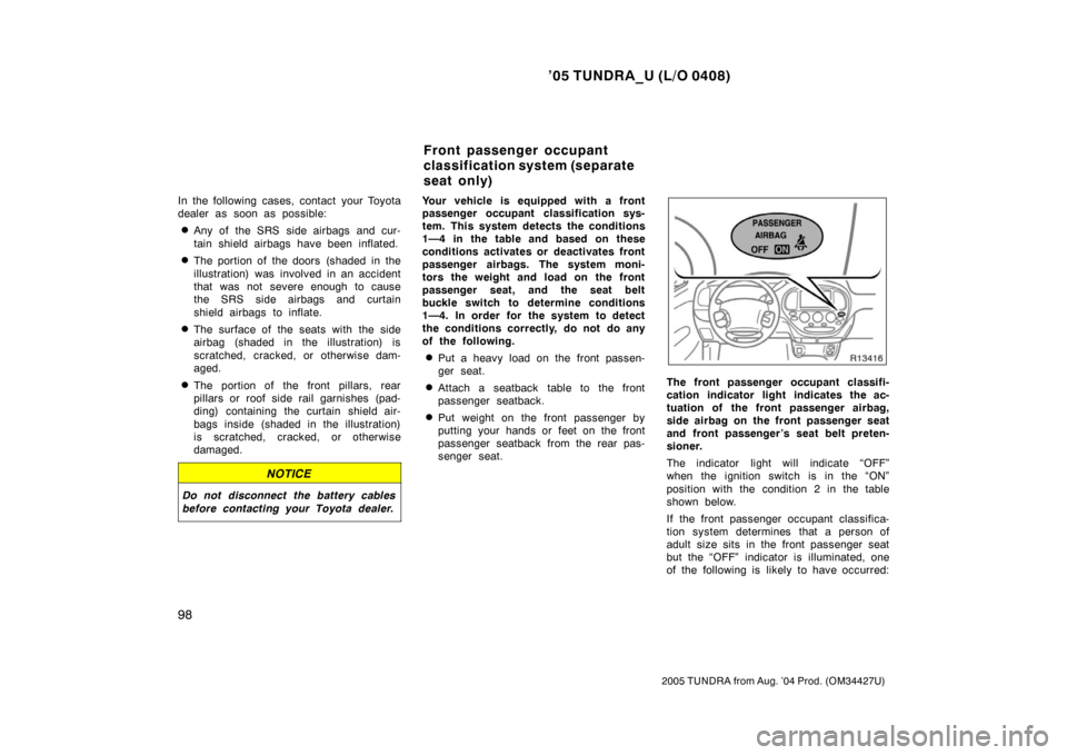 TOYOTA TUNDRA 2005 1.G Owners Manual ’05 TUNDRA_U (L/O 0408)
98
2005 TUNDRA from Aug. ’04 Prod. (OM34427U)
In the following cases, contact your Toyota
dealer as soon as possible:
Any of the SRS side airbags and cur-
tain shield airb