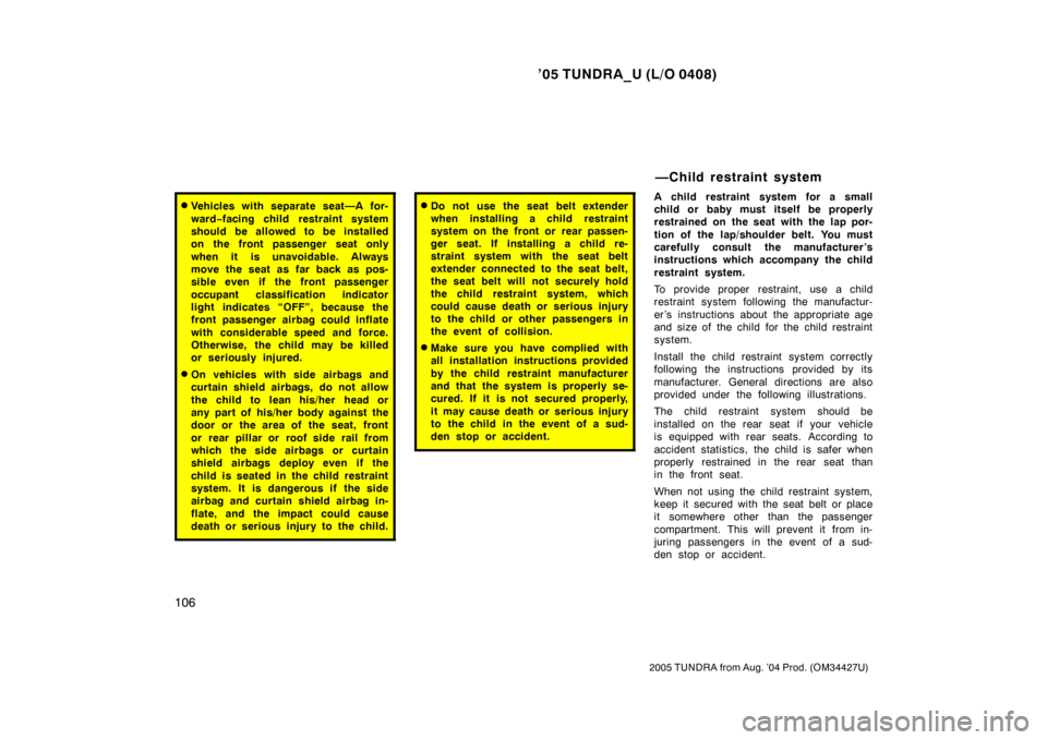 TOYOTA TUNDRA 2005 1.G Owners Manual ’05 TUNDRA_U (L/O 0408)
106
2005 TUNDRA from Aug. ’04 Prod. (OM34427U)
Vehicles with separate seat—A for-
ward−facing child restraint system
should be allowed to be installed
on the front pas