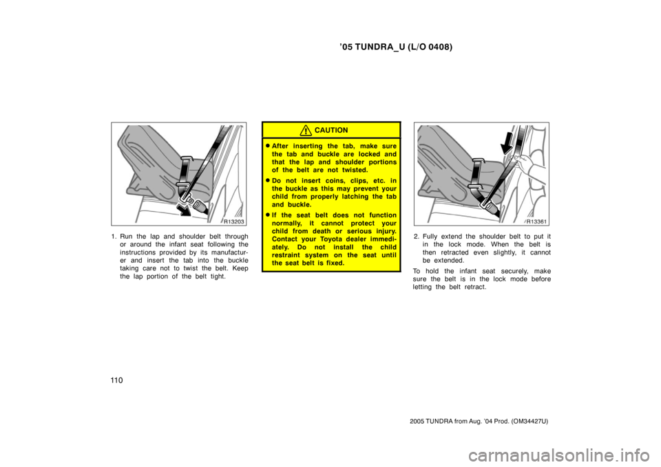 TOYOTA TUNDRA 2005 1.G Owners Manual ’05 TUNDRA_U (L/O 0408)
11 0
2005 TUNDRA from Aug. ’04 Prod. (OM34427U)
1. Run the lap and shoulder belt through
or around the infant seat  following the
instructions provided by its manufactur-
e
