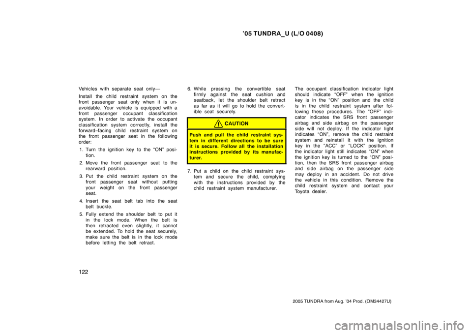 TOYOTA TUNDRA 2005 1.G Owners Manual ’05 TUNDRA_U (L/O 0408)
122
2005 TUNDRA from Aug. ’04 Prod. (OM34427U)
Vehicles with separate seat only—
Install the child restraint system on the
front passenger seat only when it  is un-
avoid