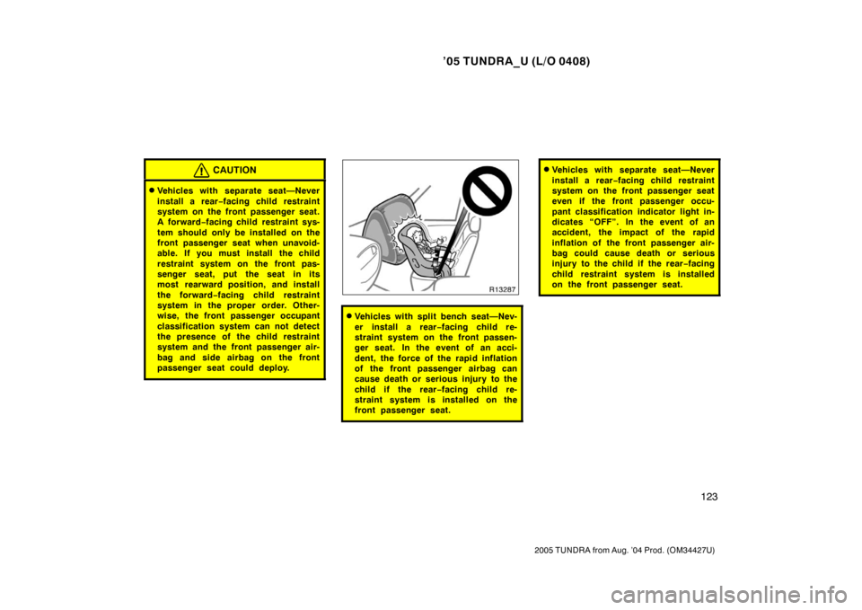 TOYOTA TUNDRA 2005 1.G Owners Manual ’05 TUNDRA_U (L/O 0408)
123
2005 TUNDRA from Aug. ’04 Prod. (OM34427U)
CAUTION
Vehicles with separate seat—Never
install a rear −facing child restraint
system on the front passenger seat.
A f