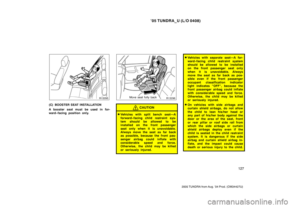 TOYOTA TUNDRA 2005 1.G Owners Manual ’05 TUNDRA_U (L/O 0408)
127
2005 TUNDRA from Aug. ’04 Prod. (OM34427U)
(C) BOOSTER SEAT INSTALLATION
A booster seat must be used in for-
ward−facing position only.
Move seat fully back
CAUTION
