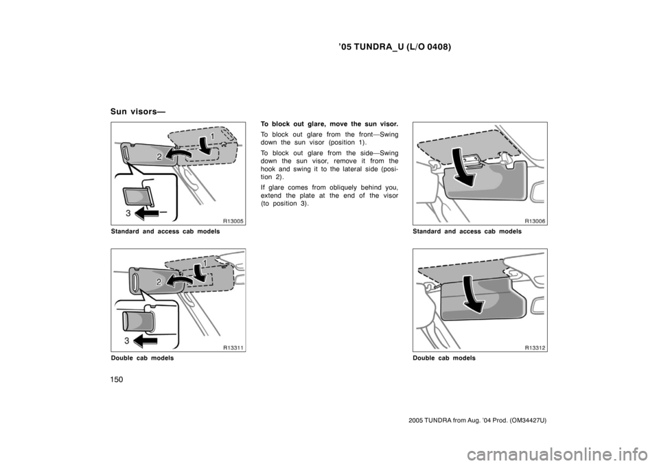 TOYOTA TUNDRA 2005 1.G Owners Manual ’05 TUNDRA_U (L/O 0408)
150
2005 TUNDRA from Aug. ’04 Prod. (OM34427U)
Standard and access cab models
Double cab models
To block out glare, move the sun visor.
To block out glare from the front—