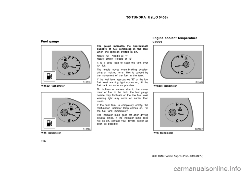 TOYOTA TUNDRA 2005 1.G Owners Manual ’05 TUNDRA_U (L/O 0408)
166
2005 TUNDRA from Aug. ’04 Prod. (OM34427U)
Without tachometer
With tachometer
The gauge indicates the approximate
quantity of fuel remaining in the tank
when the igniti