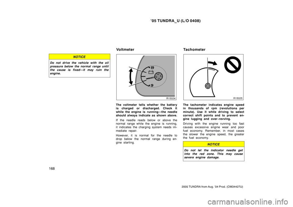 TOYOTA TUNDRA 2005 1.G Owners Manual ’05 TUNDRA_U (L/O 0408)
168
2005 TUNDRA from Aug. ’04 Prod. (OM34427U)
NOTICE
Do not drive the vehicle with the oil
pressure below the normal range until
the cause is fixed—it may ruin the
engin