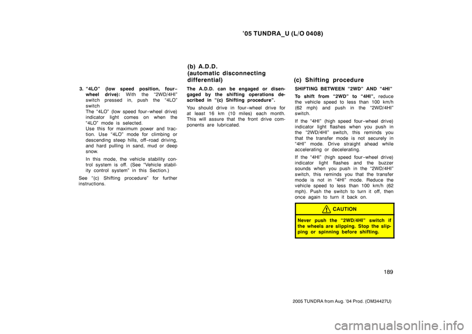 TOYOTA TUNDRA 2005 1.G Owners Manual ’05 TUNDRA_U (L/O 0408)
189
2005 TUNDRA from Aug. ’04 Prod. (OM34427U)
3. “4LO” (low speed position, four −
wheel drive):  With the “2WD/4HI”
switch pressed in, push the “4LO”
switch