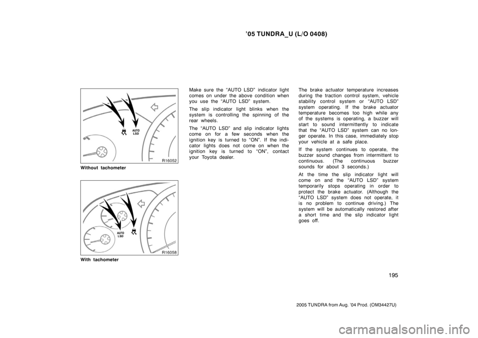 TOYOTA TUNDRA 2005 1.G Owners Manual ’05 TUNDRA_U (L/O 0408)
195
2005 TUNDRA from Aug. ’04 Prod. (OM34427U)
Without tachometer
With tachometer
Make sure the “AUTO LSD”  indicator light
comes on under the above condition when
you 