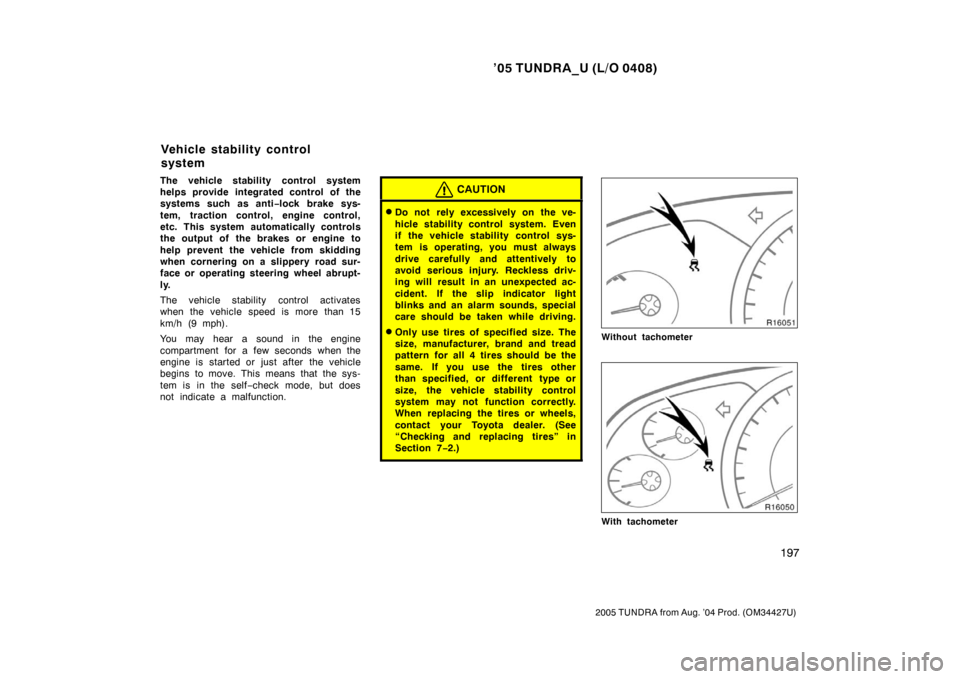 TOYOTA TUNDRA 2005 1.G Owners Manual ’05 TUNDRA_U (L/O 0408)
197
2005 TUNDRA from Aug. ’04 Prod. (OM34427U)
The vehicle stability control system
helps provide integrated control of the
systems such as anti −lock brake sys-
tem, tra