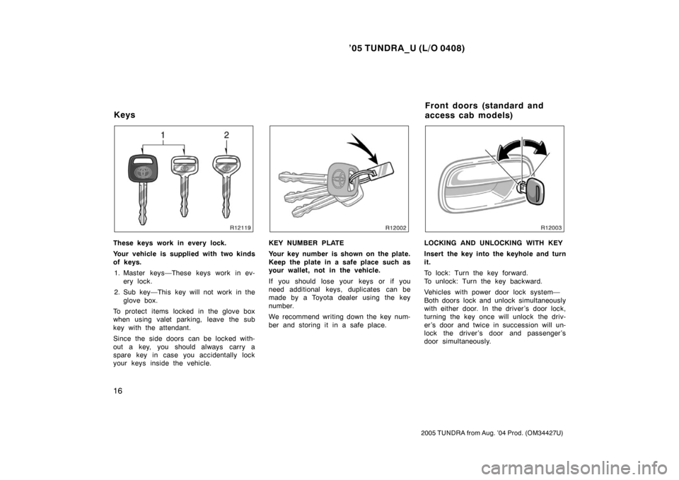TOYOTA TUNDRA 2005 1.G Owners Manual ’05 TUNDRA_U (L/O 0408)
16
2005 TUNDRA from Aug. ’04 Prod. (OM34427U)
These keys work in every lock.
Your vehicle is supplied with two kinds
of keys.
1. Master keys—These keys work in ev- ery lo TOYOTA TUNDRA 2005 1.G Owners Manual ’05 TUNDRA_U (L/O 0408)
16
2005 TUNDRA from Aug. ’04 Prod. (OM34427U)
These keys work in every lock.
Your vehicle is supplied with two kinds
of keys.
1. Master keys—These keys work in ev- ery lo