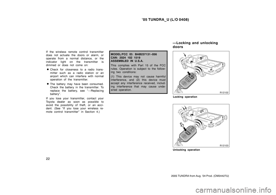 TOYOTA TUNDRA 2005 1.G Owners Guide ’05 TUNDRA_U (L/O 0408)
22
2005 TUNDRA from Aug. ’04 Prod. (OM34427U)
If the wireless remote control transmitter
does not actuate the doors or alarm, or
operate from a normal distance, or the
indi