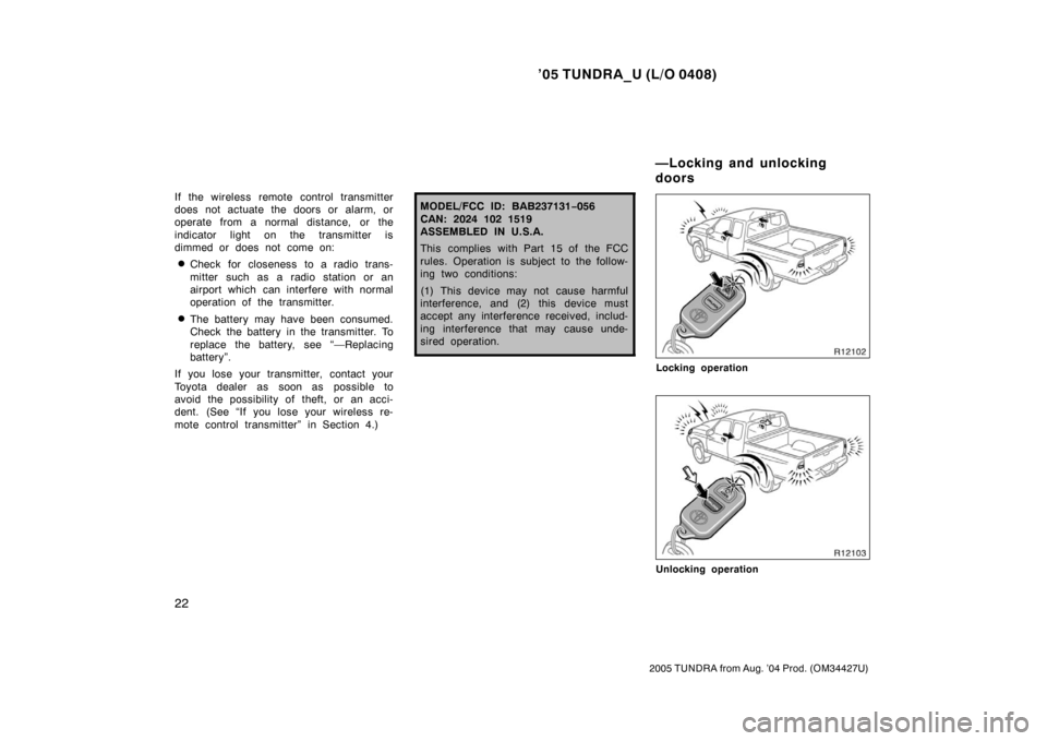 TOYOTA TUNDRA 2005 1.G Owners Guide ’05 TUNDRA_U (L/O 0408)
22
2005 TUNDRA from Aug. ’04 Prod. (OM34427U)
If the wireless remote control transmitter
does not actuate the doors or alarm, or
operate from a normal distance, or the
indi TOYOTA TUNDRA 2005 1.G Owners Guide ’05 TUNDRA_U (L/O 0408)
22
2005 TUNDRA from Aug. ’04 Prod. (OM34427U)
If the wireless remote control transmitter
does not actuate the doors or alarm, or
operate from a normal distance, or the
indi