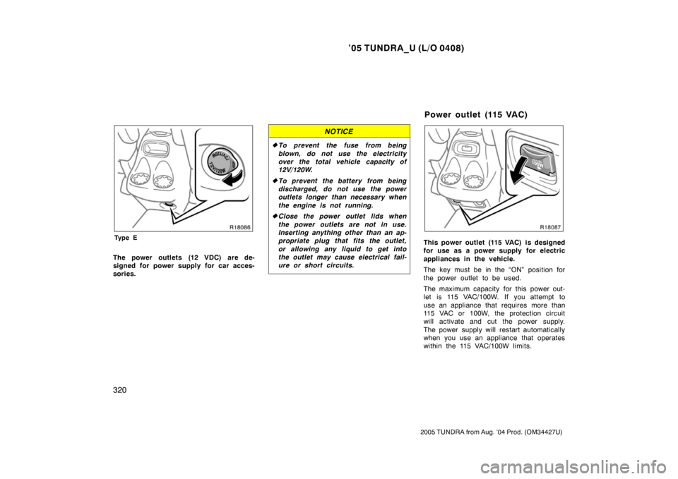 TOYOTA TUNDRA 2005 1.G Owners Manual ’05 TUNDRA_U (L/O 0408)
320
2005 TUNDRA from Aug. ’04 Prod. (OM34427U)
Ty p e E
The power outlets (12 VDC) are de-
signed for power supply for car acces-
sories.
NOTICE
To prevent the fuse from b