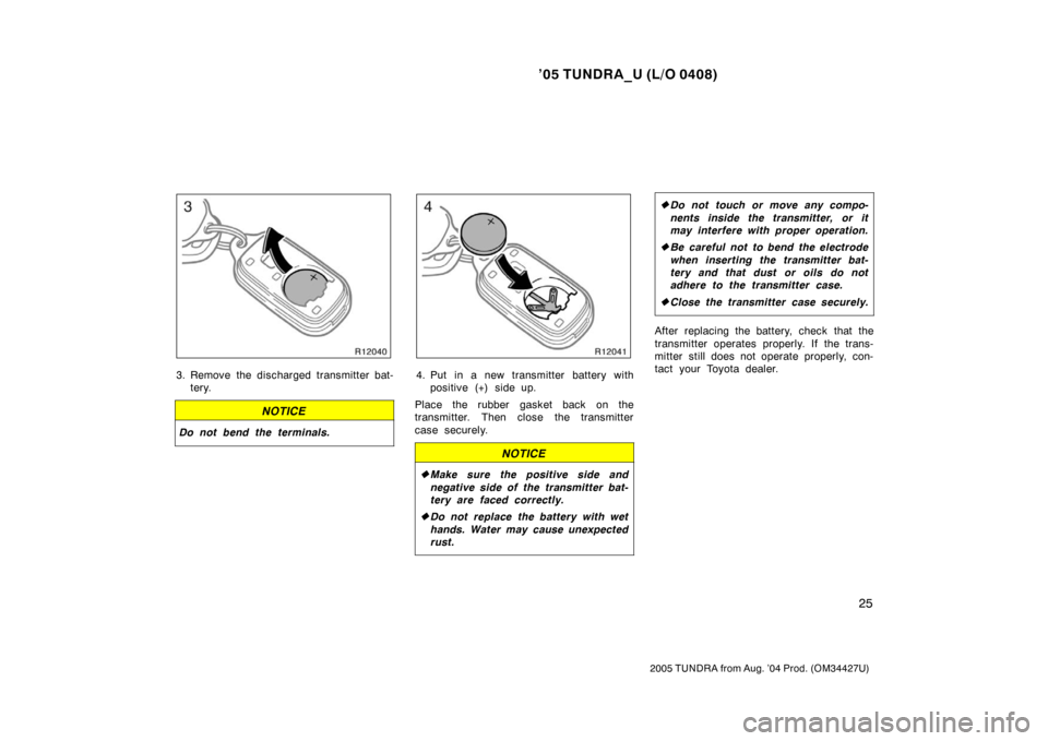 TOYOTA TUNDRA 2005 1.G Owners Guide ’05 TUNDRA_U (L/O 0408)
25
2005 TUNDRA from Aug. ’04 Prod. (OM34427U)
3. Remove the discharged transmitter bat-
tery.
NOTICE
Do not bend the terminals.
4. Put in a new transmitter battery withposi TOYOTA TUNDRA 2005 1.G Owners Guide ’05 TUNDRA_U (L/O 0408)
25
2005 TUNDRA from Aug. ’04 Prod. (OM34427U)
3. Remove the discharged transmitter bat-
tery.
NOTICE
Do not bend the terminals.
4. Put in a new transmitter battery withposi