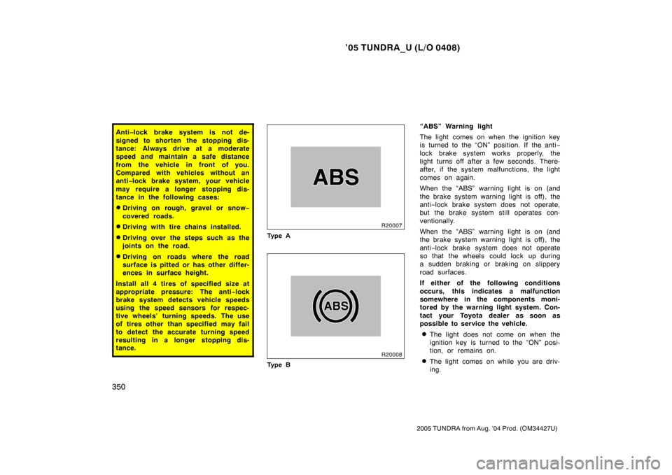 TOYOTA TUNDRA 2005 1.G User Guide ’05 TUNDRA_U (L/O 0408)
350
2005 TUNDRA from Aug. ’04 Prod. (OM34427U)
Anti−lock brake system is not de-
signed to shorten the stopping dis-
tance: Always drive at a moderate
speed and maintain 