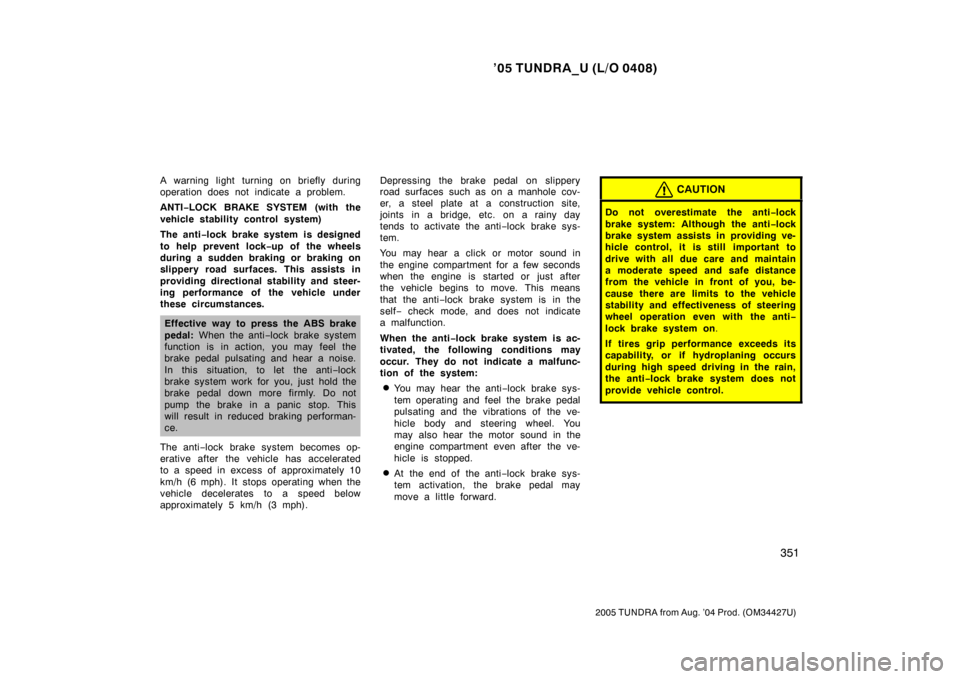 TOYOTA TUNDRA 2005 1.G Owners Manual ’05 TUNDRA_U (L/O 0408)
351
2005 TUNDRA from Aug. ’04 Prod. (OM34427U)
A warning light turning on briefly during
operation does not indicate a problem.
ANTI−LOCK BRAKE SYSTEM (with the
vehicle s