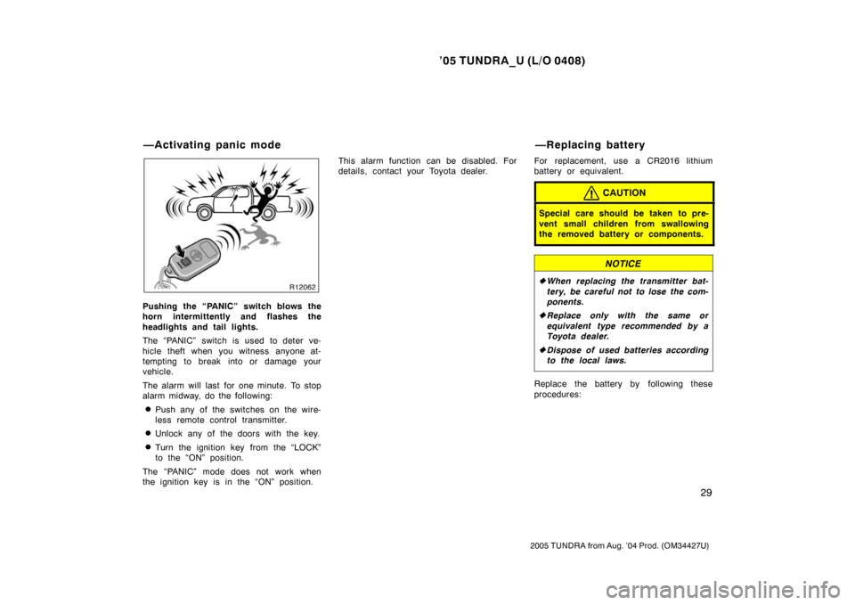 TOYOTA TUNDRA 2005 1.G Owners Manual ’05 TUNDRA_U (L/O 0408)
29
2005 TUNDRA from Aug. ’04 Prod. (OM34427U)
Pushing the “PANIC” switch blows the
horn intermittently and flashes the
headlights and tail lights.
The “PANIC” switc