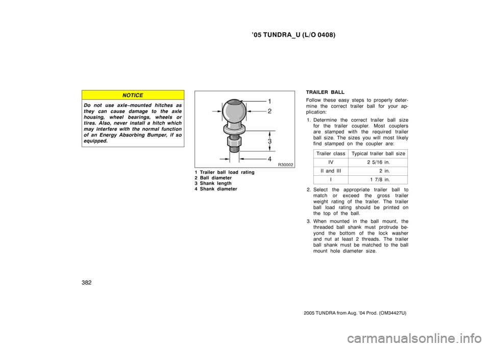 TOYOTA TUNDRA 2005 1.G Owners Manual ’05 TUNDRA_U (L/O 0408)
382
2005 TUNDRA from Aug. ’04 Prod. (OM34427U)
NOTICE
Do not use axle −mounted hitches as
they can cause damage to the axle
housing, wheel bearings, wheels or
tires. Also