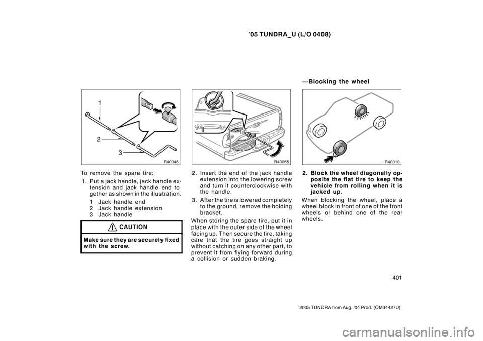 TOYOTA TUNDRA 2005 1.G Owners Manual ’05 TUNDRA_U (L/O 0408)
401
2005 TUNDRA from Aug. ’04 Prod. (OM34427U)
To remove the spare tire:
1. Put a jack handle, jack handle ex- tension and jack handle end to-
gether as shown in the illust