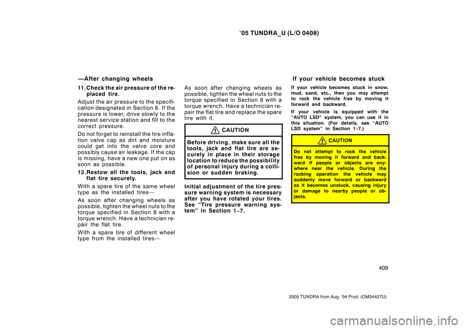 TOYOTA TUNDRA 2005 1.G Owners Manual ’05 TUNDRA_U (L/O 0408)
409
2005 TUNDRA from Aug. ’04 Prod. (OM34427U)
11. Check the air pressure of the re-
placed tire.
Adjust the air pressu re to the specifi-
cation designated in Section 8.  