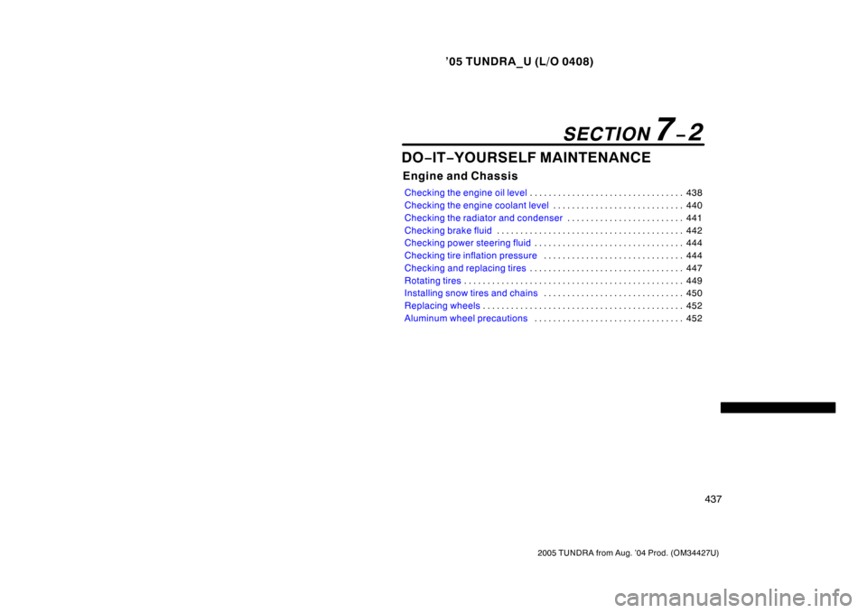 TOYOTA TUNDRA 2005 1.G Owners Manual ’05 TUNDRA_U (L/O 0408)
437
2005 TUNDRA from Aug. ’04 Prod. (OM34427U)
DO−IT −YOURSELF MAINTENANCE
Engine and Chassis
Checking the engine oil level 438
. . . . . . . . . . . . . . . . . . . . 