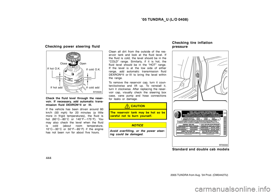 TOYOTA TUNDRA 2005 1.G Owners Manual ’05 TUNDRA_U (L/O 0408)
444
2005 TUNDRA from Aug. ’04 Prod. (OM34427U)
If hot O.K. Close Open
If cold O.K.
If hot add If cold add
Check the fluid level through the reser-
voir. If necessary, add a