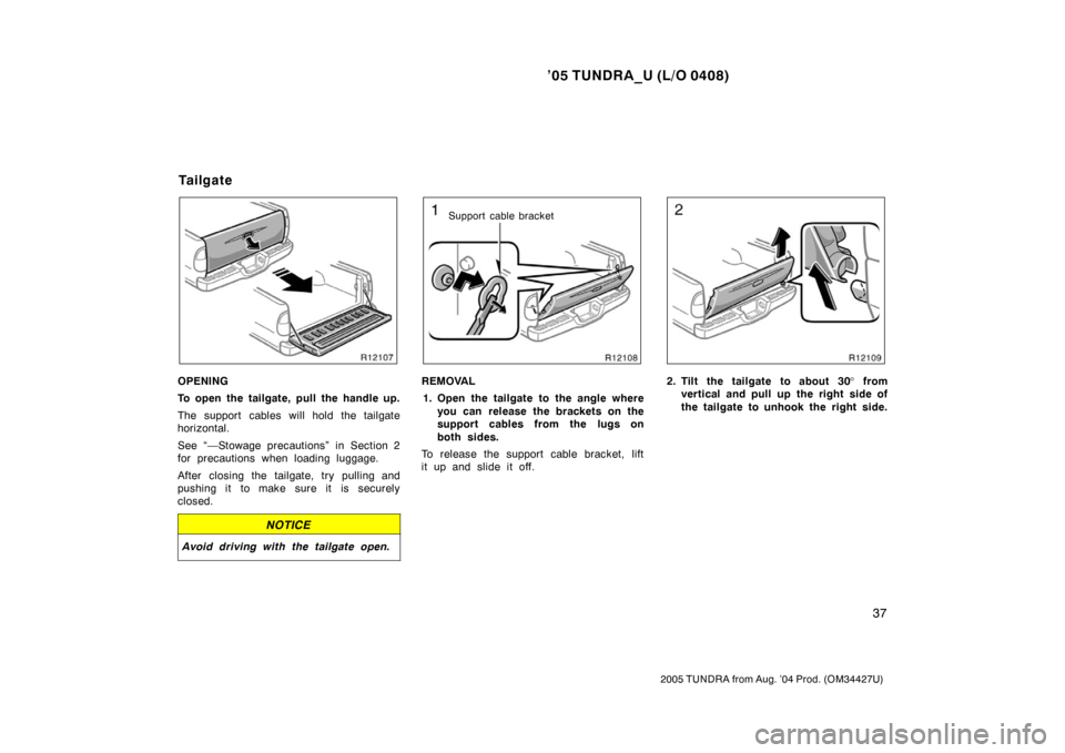 TOYOTA TUNDRA 2005 1.G Owners Manual ’05 TUNDRA_U (L/O 0408)
37
2005 TUNDRA from Aug. ’04 Prod. (OM34427U)
OPENING
To open the tailgate, pull the handle up.
The support cables will hold the tailgate
horizontal.
See “—Stowage prec