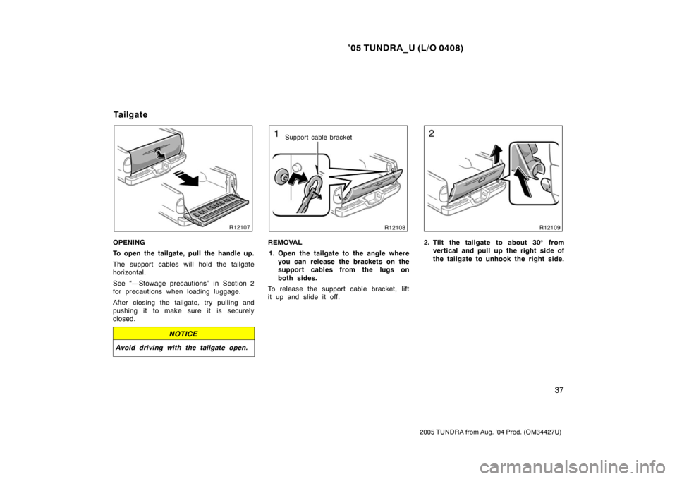 TOYOTA TUNDRA 2005 1.G Service Manual ’05 TUNDRA_U (L/O 0408)
37
2005 TUNDRA from Aug. ’04 Prod. (OM34427U)
OPENING
To open the tailgate, pull the handle up.
The support cables will hold the tailgate
horizontal.
See “—Stowage prec