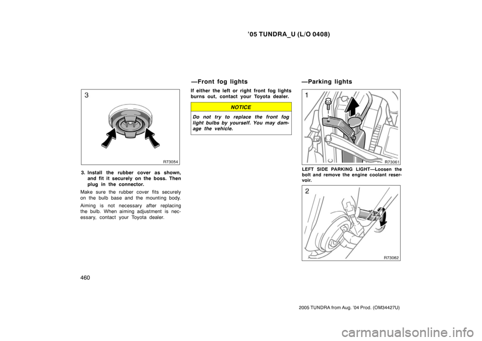 TOYOTA TUNDRA 2005 1.G Owners Manual ’05 TUNDRA_U (L/O 0408)
460
2005 TUNDRA from Aug. ’04 Prod. (OM34427U)
3. Install the rubber cover as shown,
and fit it securely on the boss. Then
plug in the connector.
Make sure the rubber cover