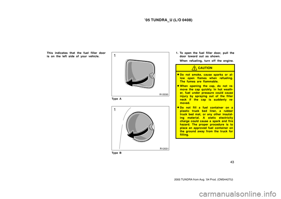 TOYOTA TUNDRA 2005 1.G Owners Manual ’05 TUNDRA_U (L/O 0408)
43
2005 TUNDRA from Aug. ’04 Prod. (OM34427U)
This indicates that the fuel filler door
is on the left side of your vehicle.
Ty p e A
Ty p e B
1. To open the fuel filler doo TOYOTA TUNDRA 2005 1.G Owners Manual ’05 TUNDRA_U (L/O 0408)
43
2005 TUNDRA from Aug. ’04 Prod. (OM34427U)
This indicates that the fuel filler door
is on the left side of your vehicle.
Ty p e A
Ty p e B
1. To open the fuel filler doo