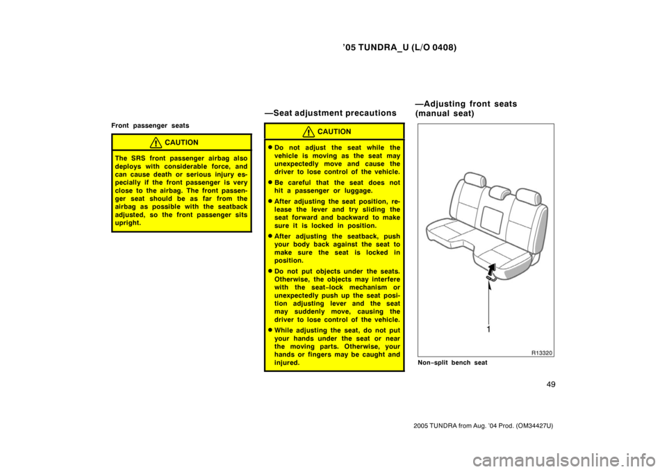 TOYOTA TUNDRA 2005 1.G Owners Manual ’05 TUNDRA_U (L/O 0408)
49
2005 TUNDRA from Aug. ’04 Prod. (OM34427U)
Front passenger seats
CAUTION
The SRS front passenger airbag also
deploys with considerable force, and
can cause death or seri TOYOTA TUNDRA 2005 1.G Owners Manual ’05 TUNDRA_U (L/O 0408)
49
2005 TUNDRA from Aug. ’04 Prod. (OM34427U)
Front passenger seats
CAUTION
The SRS front passenger airbag also
deploys with considerable force, and
can cause death or seri