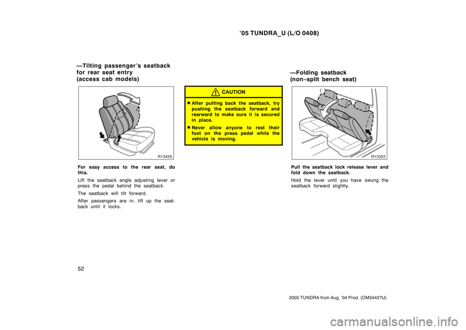 TOYOTA TUNDRA 2005 1.G Repair Manual ’05 TUNDRA_U (L/O 0408)
52
2005 TUNDRA from Aug. ’04 Prod. (OM34427U)
For easy access to the rear seat, do
this.
Lift the seatback angle adjusting lever or
press the pedal behind the seatback.
The