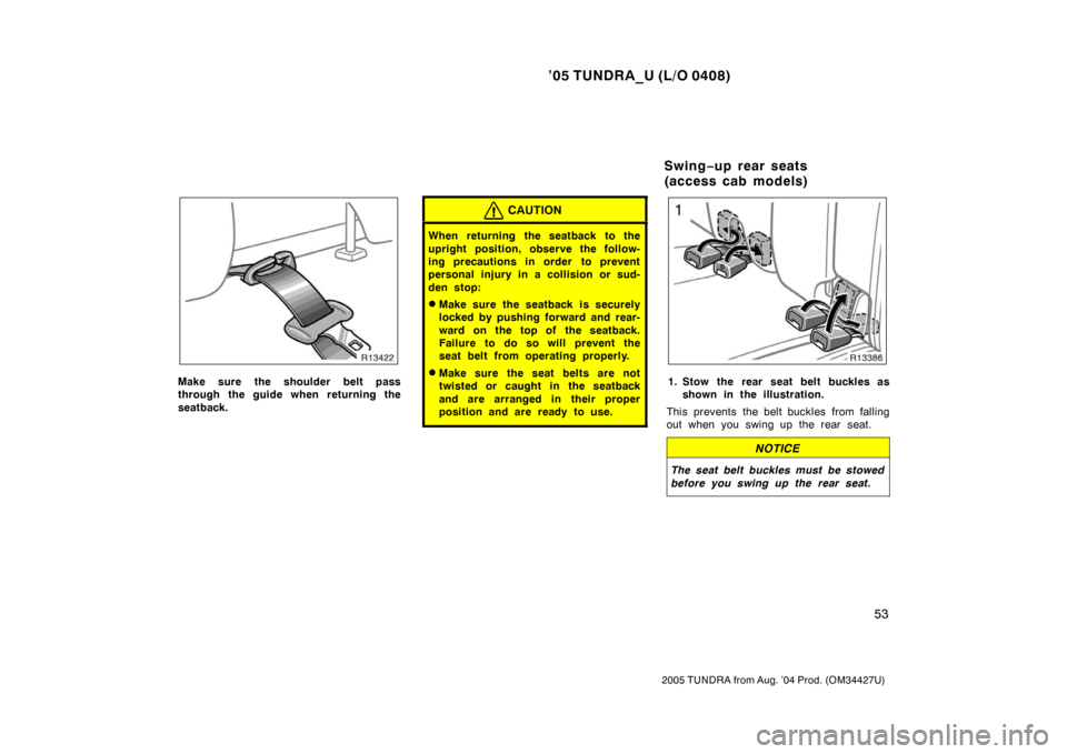 TOYOTA TUNDRA 2005 1.G Owners Manual ’05 TUNDRA_U (L/O 0408)
53
2005 TUNDRA from Aug. ’04 Prod. (OM34427U)
Make sure the shoulder belt pass
through the guide when returning the
seatback.
CAUTION
When returning the seatback to the
upr TOYOTA TUNDRA 2005 1.G Owners Manual ’05 TUNDRA_U (L/O 0408)
53
2005 TUNDRA from Aug. ’04 Prod. (OM34427U)
Make sure the shoulder belt pass
through the guide when returning the
seatback.
CAUTION
When returning the seatback to the
upr