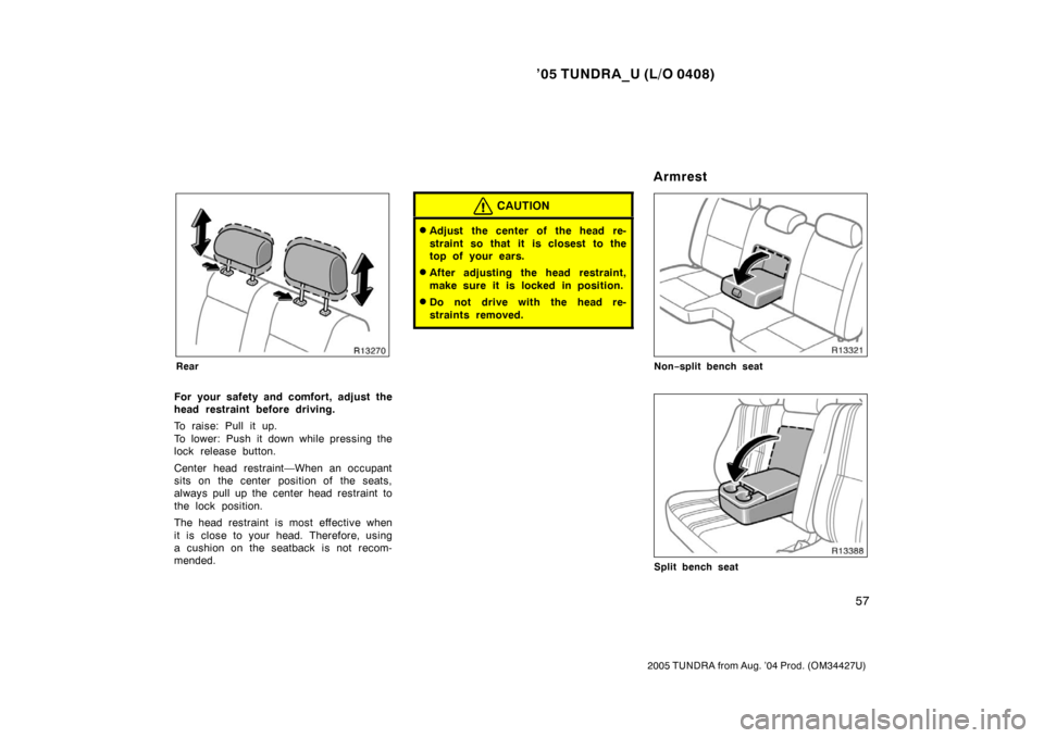 TOYOTA TUNDRA 2005 1.G Repair Manual ’05 TUNDRA_U (L/O 0408)
57
2005 TUNDRA from Aug. ’04 Prod. (OM34427U)
Rear
For your safety and comfort, adjust the
head restraint before driving.
To raise: Pull it up.
To lower: Push it down while