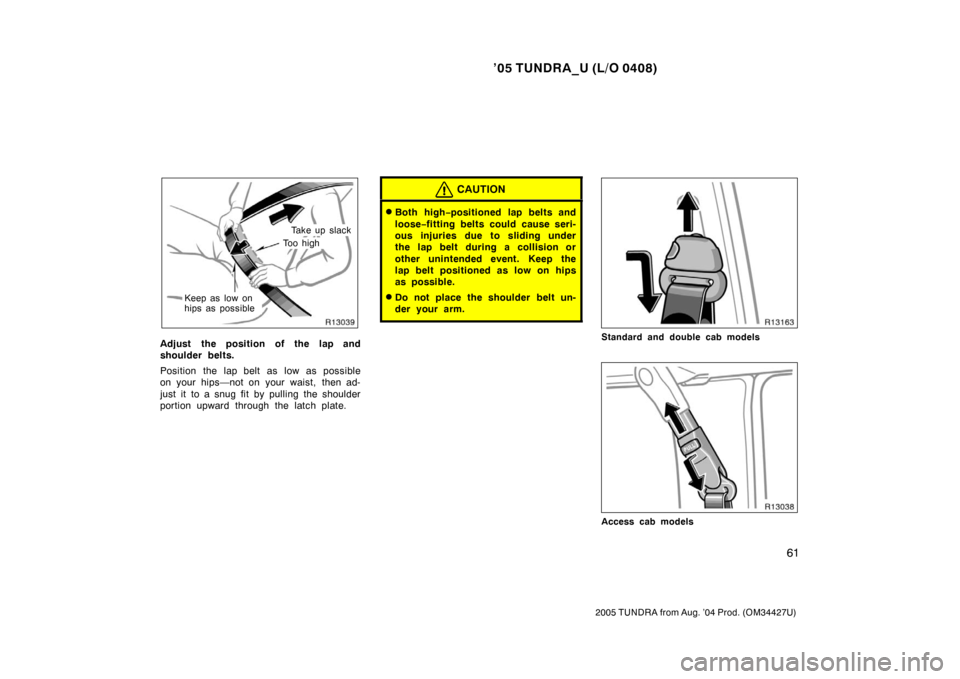 TOYOTA TUNDRA 2005 1.G Manual PDF ’05 TUNDRA_U (L/O 0408)
61
2005 TUNDRA from Aug. ’04 Prod. (OM34427U)
Take up slack
To o  h i g h
Keep as low on
hips as possible
Adjust the position of the lap and
shoulder belts.
Position the la