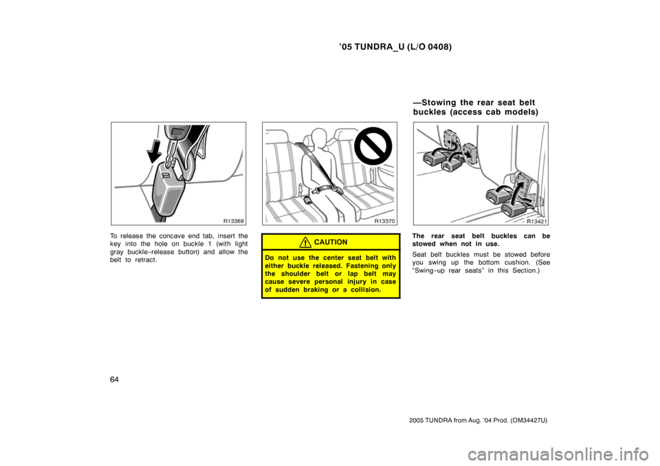 TOYOTA TUNDRA 2005 1.G Manual PDF ’05 TUNDRA_U (L/O 0408)
64
2005 TUNDRA from Aug. ’04 Prod. (OM34427U)
To release the concave end tab, insert the
key into the hole on buckle 1 (with light
gray buckle −release button) and allow 