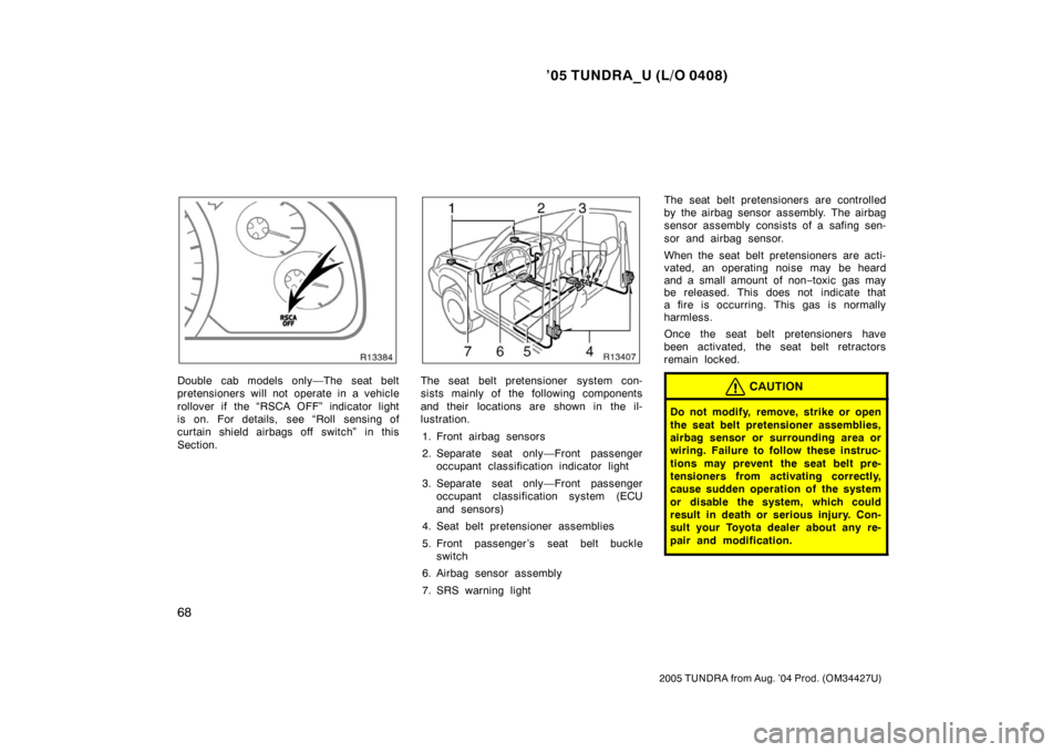 TOYOTA TUNDRA 2005 1.G Manual PDF ’05 TUNDRA_U (L/O 0408)
68
2005 TUNDRA from Aug. ’04 Prod. (OM34427U)
Double cab models only—The seat belt
pretensioners will not operate in a vehicle
rollover if the “RSCA OFF” indicator li
